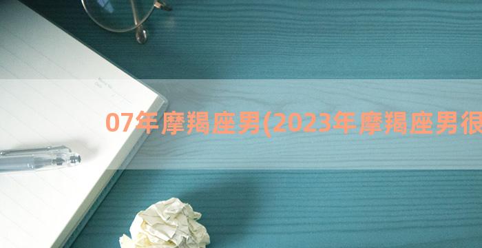 07年摩羯座男(2023年摩羯座男很惨)