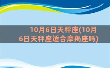 10月6日天秤座(10月6日天秤座适合摩羯座吗)