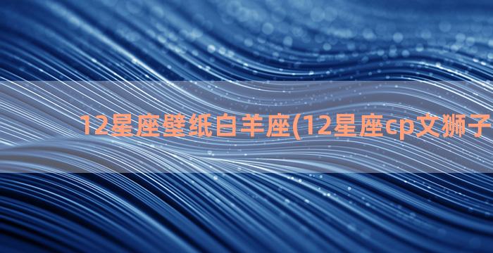 12星座壁纸白羊座(12星座cp文狮子ⅹ白羊)