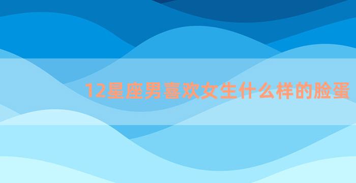 12星座男喜欢女生什么样的脸蛋