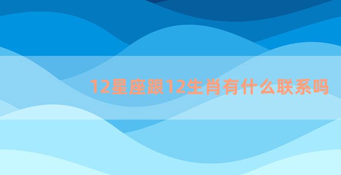 12星座跟12生肖有什么联系吗