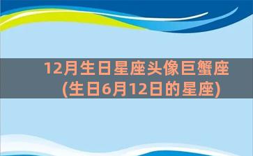 12月生日星座头像巨蟹座(生日6月12日的星座)