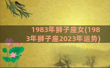 1983年狮子座女(1983年狮子座2023年运势)