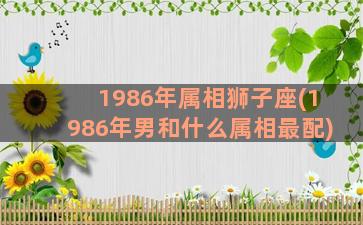 1986年属相狮子座(1986年男和什么属相最配)