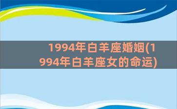 1994年白羊座婚姻(1994年白羊座女的命运)