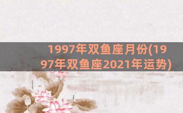 1997年双鱼座月份(1997年双鱼座2021年运势)