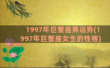 1997年巨蟹座男运势(1997年巨蟹座女生的性格)