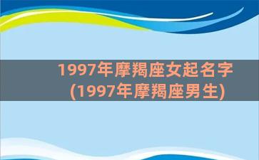 1997年摩羯座女起名字(1997年摩羯座男生)