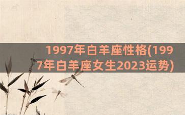 1997年白羊座性格(1997年白羊座女生2023运势)