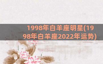 1998年白羊座明星(1998年白羊座2022年运势)