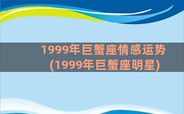 1999年巨蟹座情感运势(1999年巨蟹座明星)