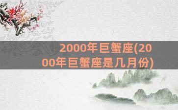 2000年巨蟹座(2000年巨蟹座是几月份)