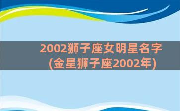 2002狮子座女明星名字(金星狮子座2002年)