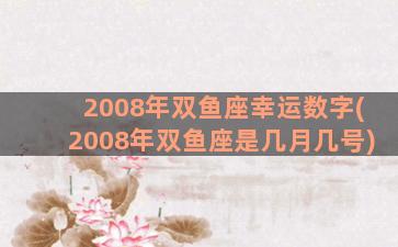 2008年双鱼座幸运数字(2008年双鱼座是几月几号)