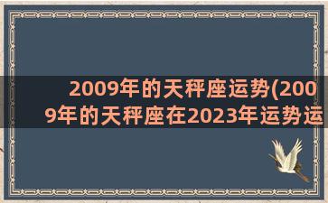 2009年的天秤座运势(2009年的天秤座在2023年运势运势)