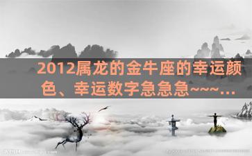 2012属龙的金牛座的幸运颜色、幸运数字急急急~~~...