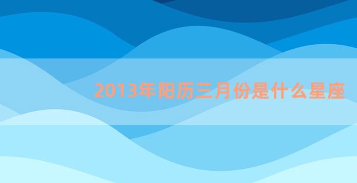 2013年阳历三月份是什么星座