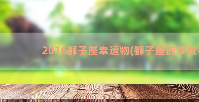 2016狮子座幸运物(狮子座的幸数字)