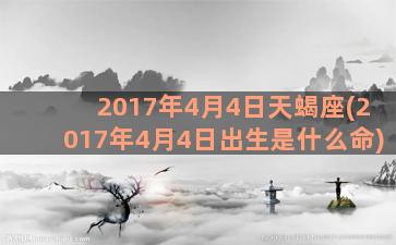 2017年4月4日天蝎座(2017年4月4日出生是什么命)