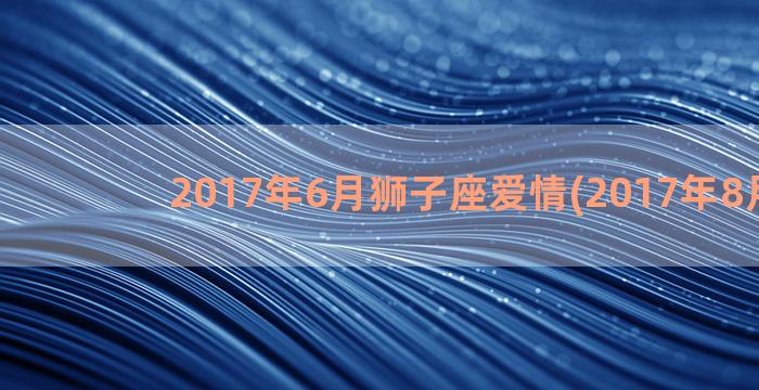 2017年6月狮子座爱情(2017年8月1日)