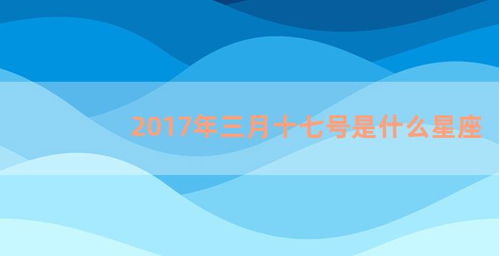 2017年三月十七号是什么星座