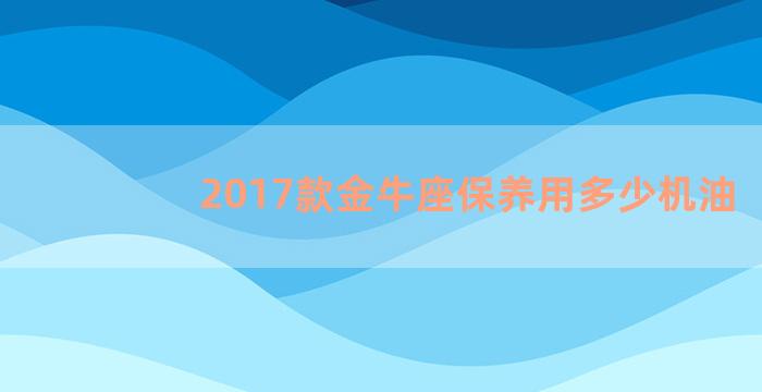 2017款金牛座保养用多少机油