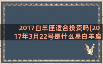 2017白羊座适合投资吗(2017年3月22号是什么星白羊座)