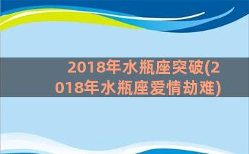 2018年水瓶座突破(2018年水瓶座爱情劫难)