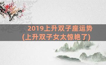 2019上升双子座运势(上升双子女太惊艳了)