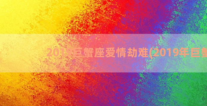 2019巨蟹座爱情劫难(2019年巨蟹座)