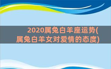 2020属兔白羊座运势(属兔白羊女对爱情的态度)