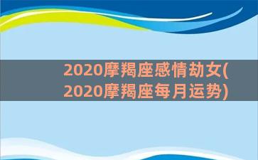 2020摩羯座感情劫女(2020摩羯座每月运势)