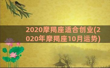 2020摩羯座适合创业(2020年摩羯座10月运势)