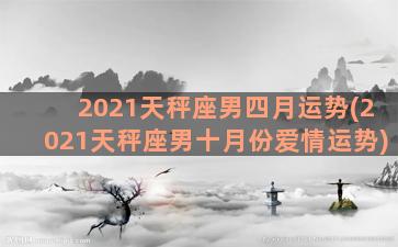 2021天秤座男四月运势(2021天秤座男十月份爱情运势)