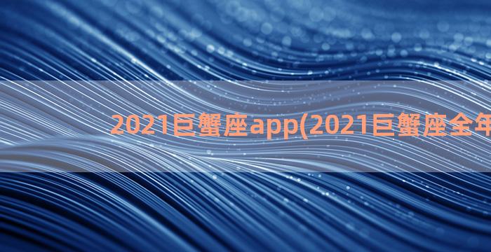 2021巨蟹座app(2021巨蟹座全年运势)