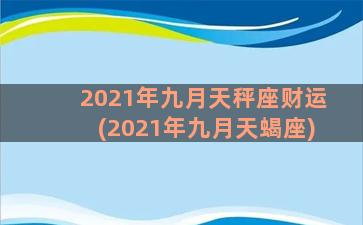 2021年九月天秤座财运(2021年九月天蝎座)