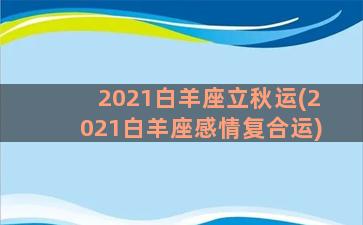 2021白羊座立秋运(2021白羊座感情复合运)