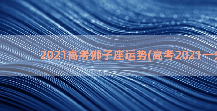 2021高考狮子座运势(高考2021一分一段)