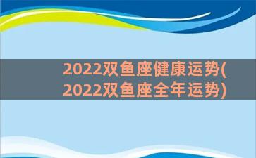 2022双鱼座健康运势(2022双鱼座全年运势)