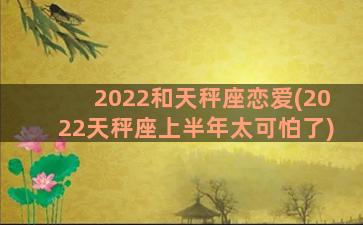 2022和天秤座恋爱(2022天秤座上半年太可怕了)