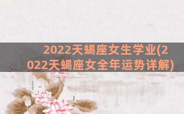 2022天蝎座女生学业(2022天蝎座女全年运势详解)