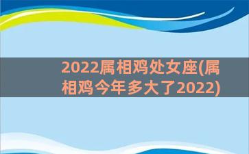 2022属相鸡处女座(属相鸡今年多大了2022)