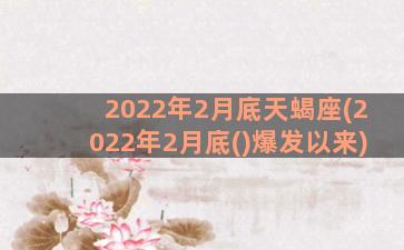 2022年2月底天蝎座(2022年2月底()爆发以来)