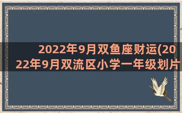 2022年9月双鱼座财运(2022年9月双流区小学一年级划片)