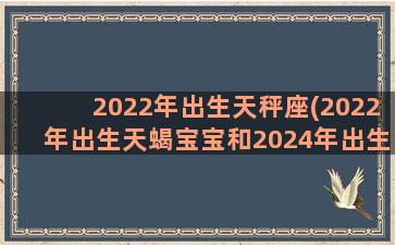 2022年出生天秤座(2022年出生天蝎宝宝和2024年出生的天蝎宝宝哪个更好命)