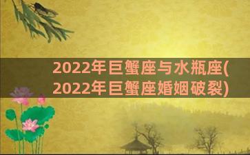 2022年巨蟹座与水瓶座(2022年巨蟹座婚姻破裂)