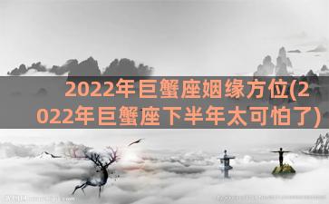 2022年巨蟹座姻缘方位(2022年巨蟹座下半年太可怕了)