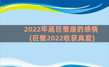 2022年底巨蟹座的感情(巨蟹2022收获真爱)