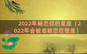 2022年暗恋你的星座（2022年会被谁暗恋巨蟹座）