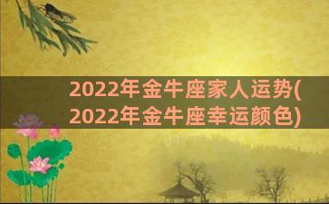 2022年金牛座家人运势(2022年金牛座幸运颜色)